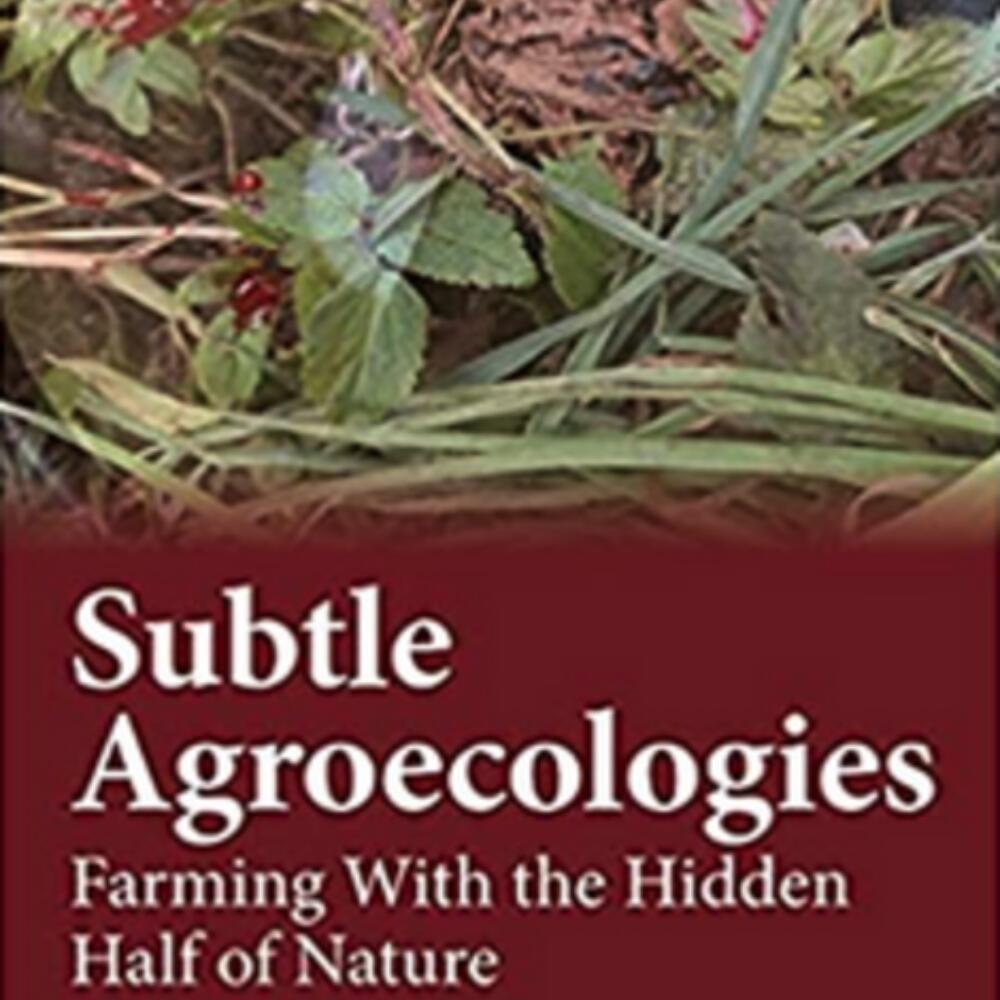 Subtle Agroecologies – Farming with the Hidden Half of Nature